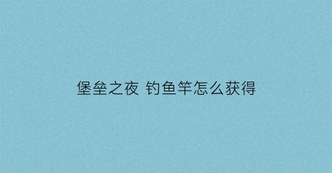 堡垒之夜钓鱼竿怎么获得(堡垒之夜为什么钓不上鱼)